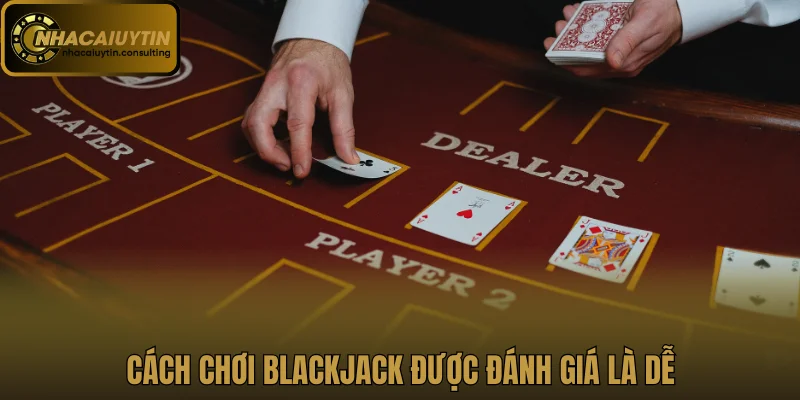 Cách chơi Blackjack được đánh giá là dễ