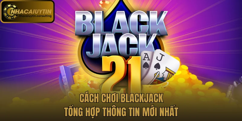 Cách Chơi Blackjack - Tổng Hợp Thông Tin Mới Nhất